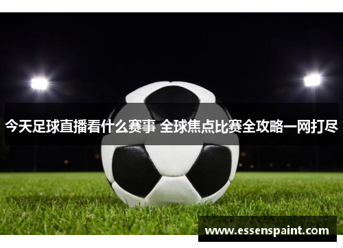 今天足球直播看什么赛事 全球焦点比赛全攻略一网打尽