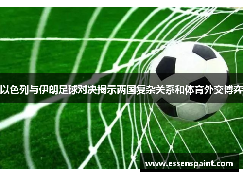 以色列与伊朗足球对决揭示两国复杂关系和体育外交博弈