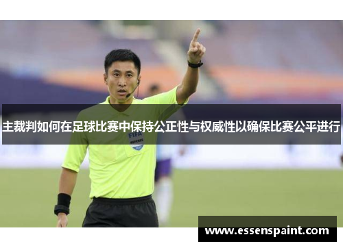 主裁判如何在足球比赛中保持公正性与权威性以确保比赛公平进行