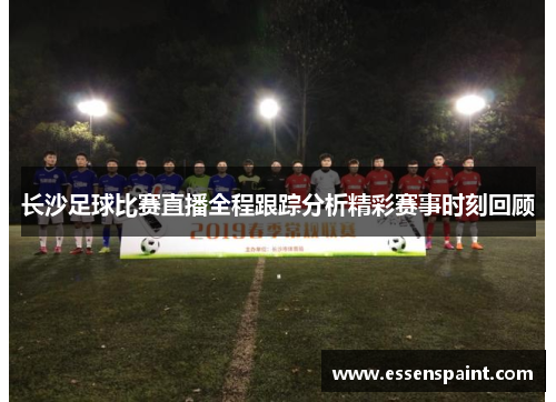 长沙足球比赛直播全程跟踪分析精彩赛事时刻回顾