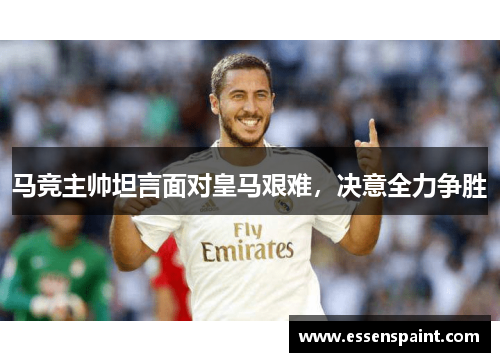 马竞主帅坦言面对皇马艰难，决意全力争胜